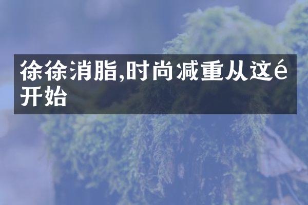 徐徐消脂,时尚减重从这里开始