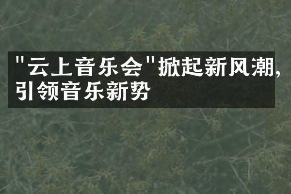 "云上音乐会"掀起新风潮,引领音乐新势