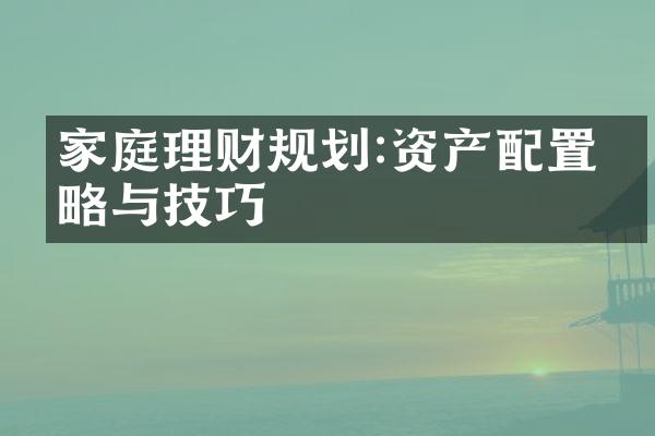 家庭理财规划:资产配置策略与技巧