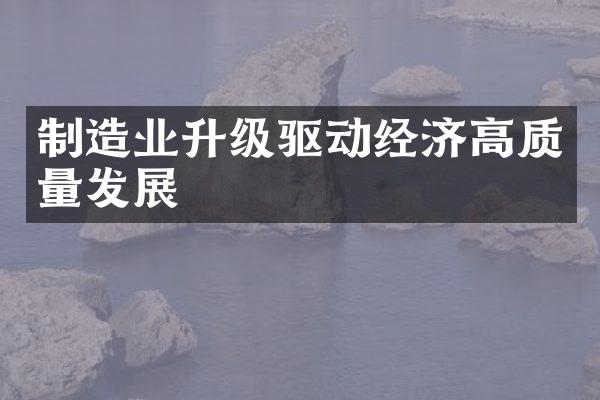 制造业升级驱动经济高质量发展