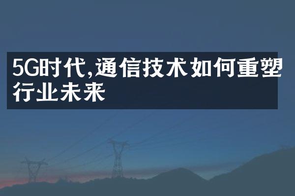 5G时代,通信技术如何重塑行业未来