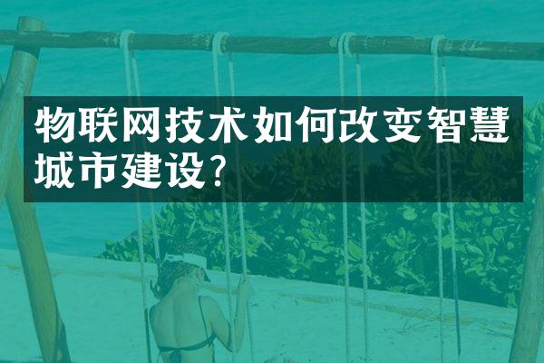 物联网技术如何改变智慧城市建设?