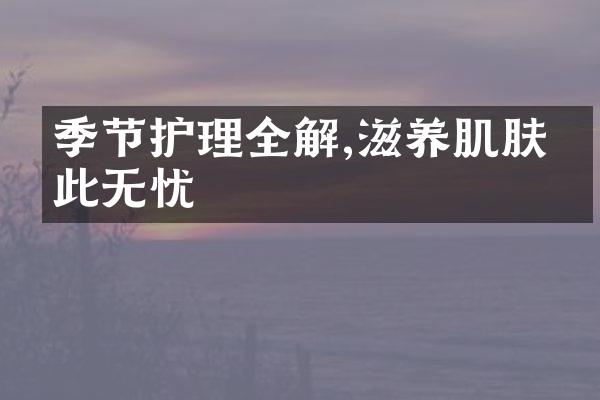 季节护理全解,滋养肌肤从此无忧