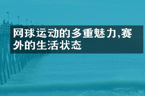 网球运动的多重魅力,赛场外的生活状态