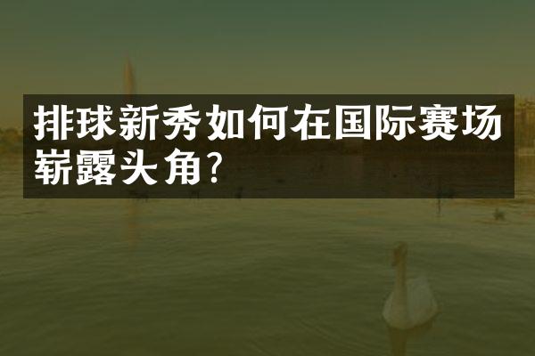 排球新秀如何在国际赛场崭露头角?