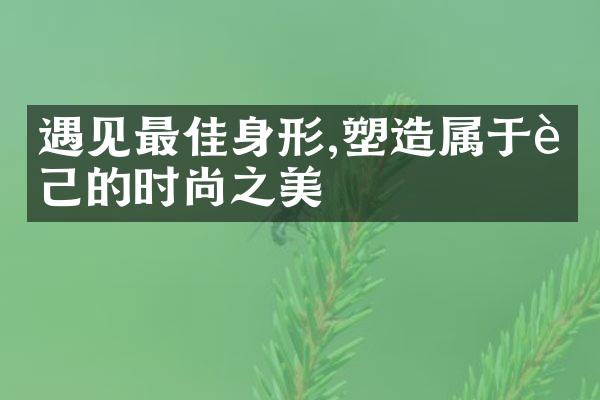 遇见最佳身形,塑造属于自己的时尚之美