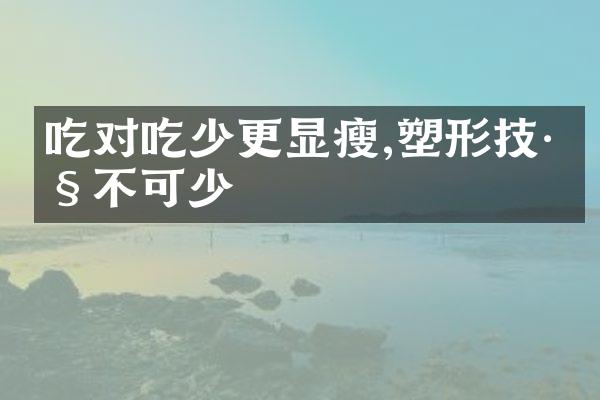 吃对吃少更显瘦,塑形技巧不可少