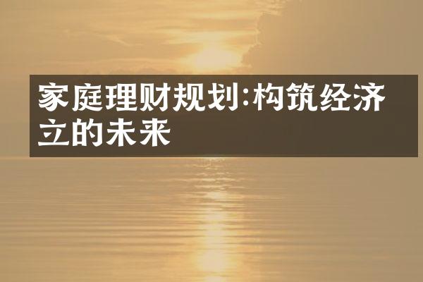 家庭理财规划:构筑经济独立的未来