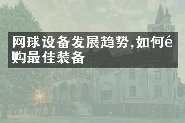 网球设备发展趋势,如何选购最佳装备