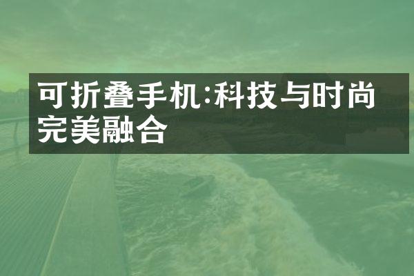 可折叠手机:科技与时尚的完美融合