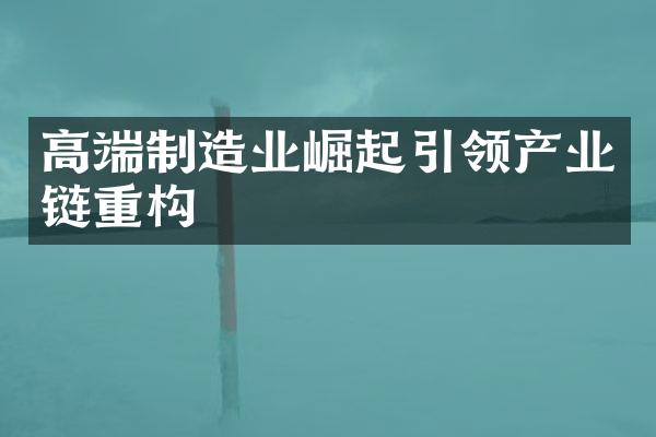 高端制造业崛起引领产业链重构