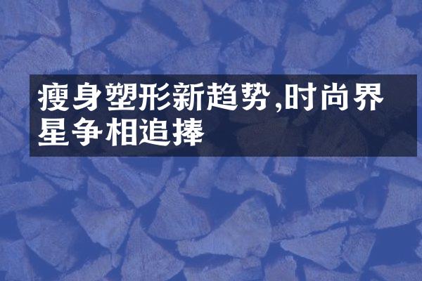 瘦身塑形新趋势,时尚界众星争相追捧