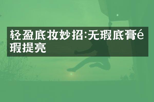 轻盈底妆妙招:无瑕底膏遮瑕提亮