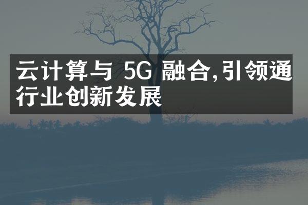 云计算与 5G 融合,引领通信行业创新发展