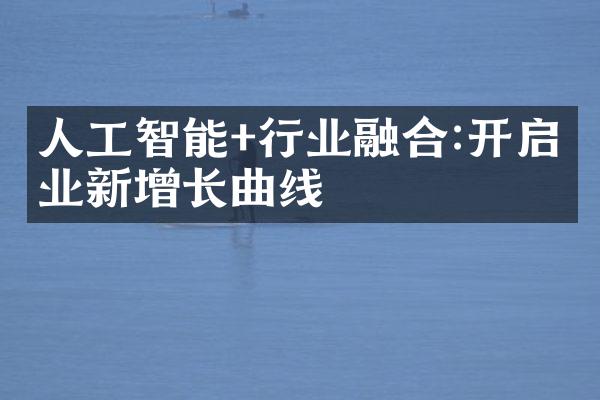 人工智能+行业融合:开启企业新增长曲线