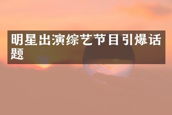 明星出演综艺节目引爆话题