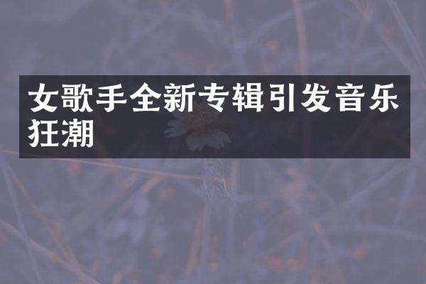 女歌手全新专辑引发音乐狂潮