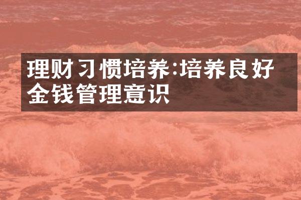 理财习惯培养:培养良好的金钱管理意识