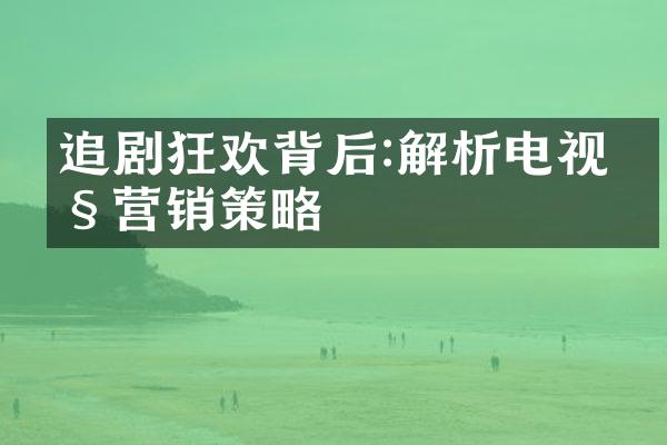 追剧狂欢背后:解析电视剧营销策略