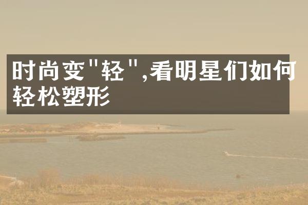 时尚变"轻",看明星们如何轻松塑形