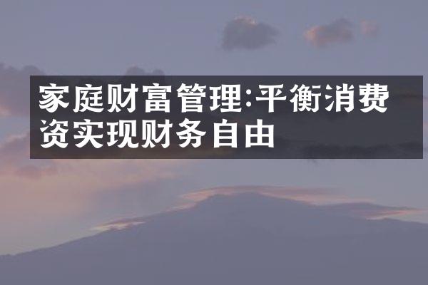 家庭财富管理:平衡消费投资实现财务自由