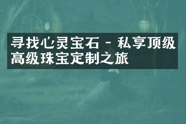 寻找心灵宝石 - 私享顶级高级珠宝定制之旅