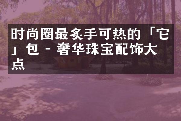 时尚圈最炙手可热的「它」包 - 奢华珠宝配饰盘点