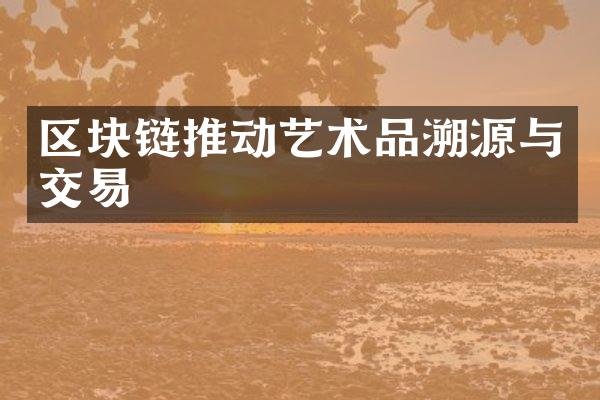 区块链推动艺术品溯源与交易