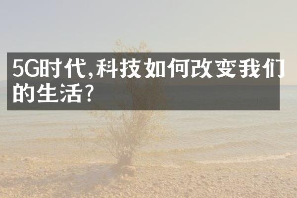 5G时代,科技如何改变我们的生活?