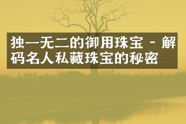 独一无二的御用珠宝 - 解码名人私藏珠宝的秘密