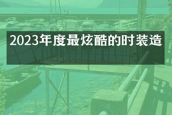 2023年度最炫酷的时装造型