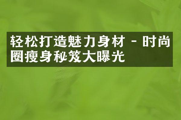 轻松打造魅力身材 - 时尚圈瘦身秘笈大曝光