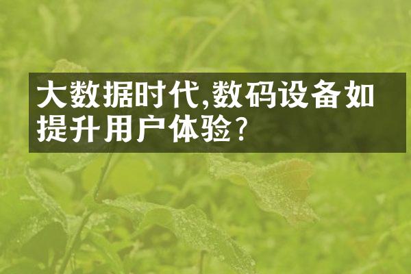 大数据时代,数码设备如何提升用户体验?