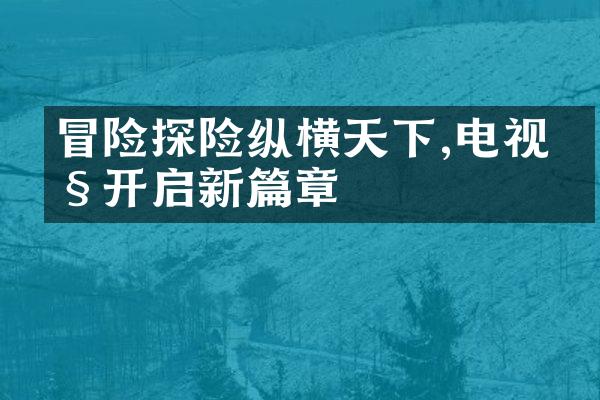 冒险探险纵横天下,电视剧开启新篇章