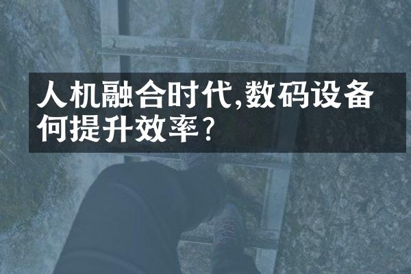 人机融合时代,数码设备如何提升效率?