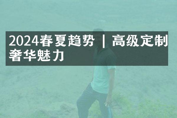 2024春夏趋势 | 高级定制的奢华魅力