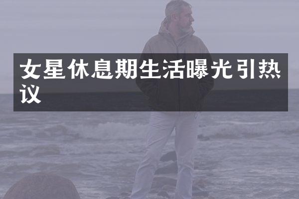 女星休息期生活曝光引热议