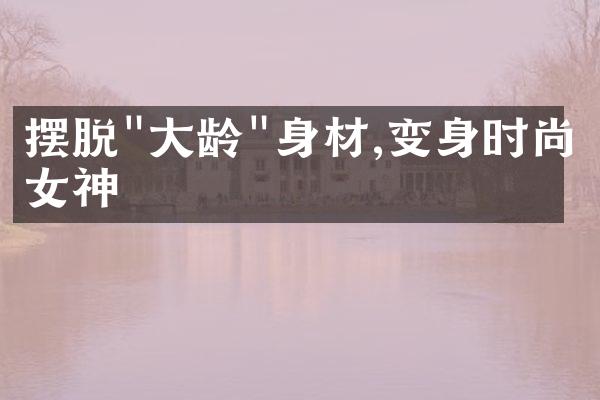 摆脱"大龄"身材,变身时尚女神