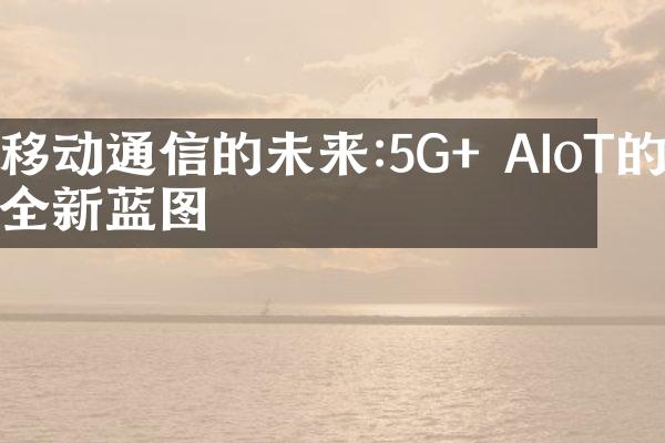 移动通信的未来:5G+ AIoT的全新蓝图