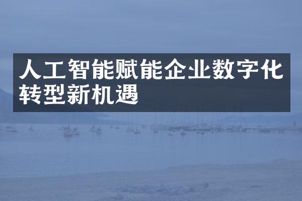 人工智能赋能企业数字化转型新机遇