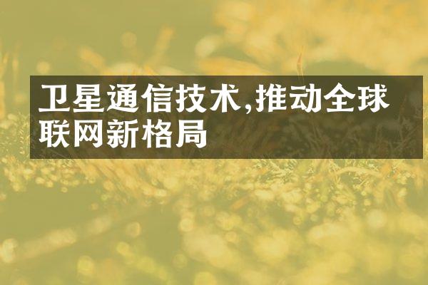 卫星通信技术,推动全球互联网新格局