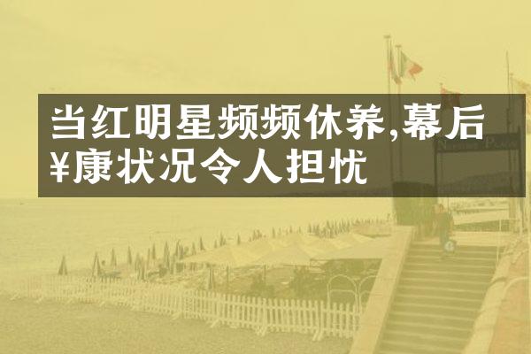 当红明星频频休养,幕后健康状况令人担忧