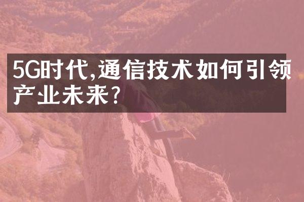 5G时代,通信技术如何引领产业未来?