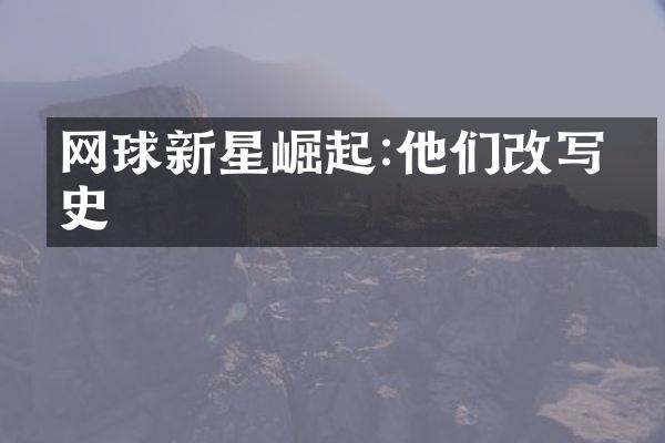 网球新星崛起:他们改写历史