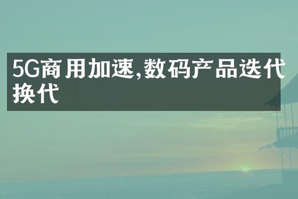 5G商用加速,数码产品迭代换代