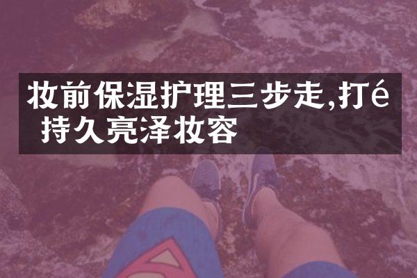 妆前保湿护理三步走,打造持久亮泽妆容