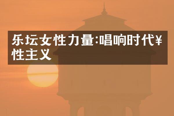 乐坛女性力量:唱响时代女性主义