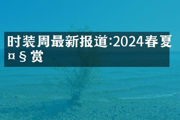 时装周最新报道:2024春夏大赏