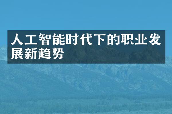 人工智能时代下的职业发展新趋势