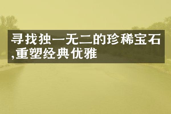 寻找独一无二的珍稀宝石,重塑经典优雅